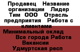 Продавец › Название организации ­ Лидер Тим, ООО › Отрасль предприятия ­ Работа с клиентами › Минимальный оклад ­ 21 500 - Все города Работа » Вакансии   . Удмуртская респ.